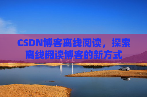 CSDN博客离线阅读，探索离线阅读博客的新方式